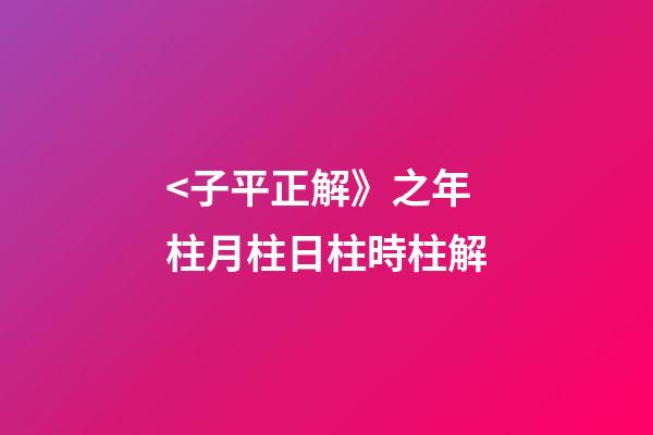 <子平正解》之年柱/月柱/日柱/時柱解